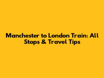 Manchester to London Train: All Stops & Travel Tips