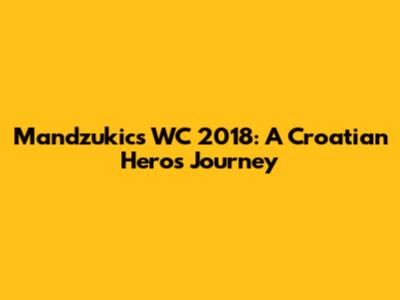 Mandzukic's WC 2018: A Croatian Hero's Journey