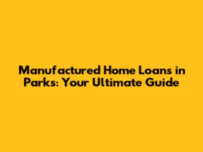 Manufactured Home Loans in Parks: Your Ultimate Guide