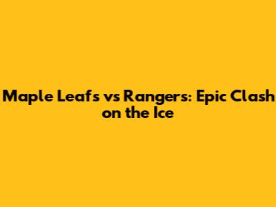 Maple Leafs vs Rangers: Epic Clash on the Ice