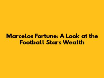 Marcelo's Fortune: A Look at the Football Star's Wealth