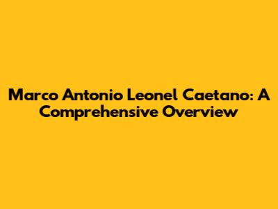 Marco Antonio Leonel Caetano: A Comprehensive Overview