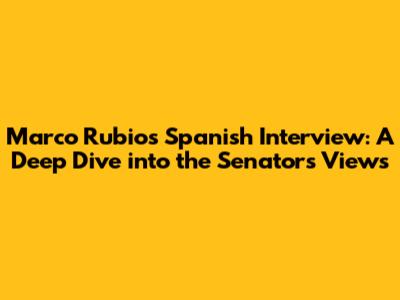 Marco Rubio's Spanish Interview: A Deep Dive into the Senator's Views
