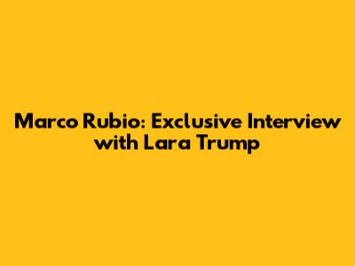Marco Rubio: Exclusive Interview with Lara Trump