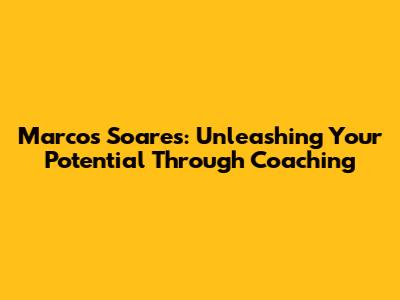 Marcos Soares: Unleashing Your Potential Through Coaching