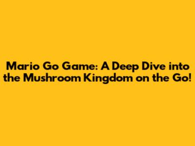 Mario Go Game: A Deep Dive into the Mushroom Kingdom on the Go!