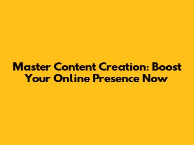 Master Content Creation: Boost Your Online Presence Now