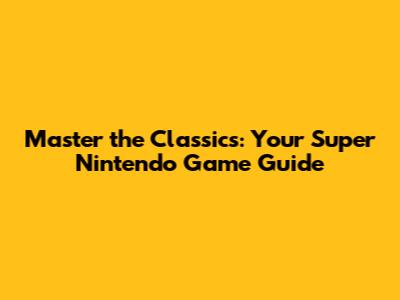 Master the Classics: Your Super Nintendo Game Guide