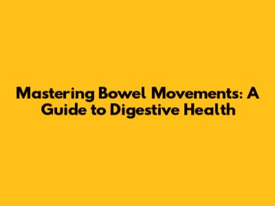 Mastering Bowel Movements: A Guide to Digestive Health