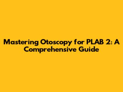 Mastering Otoscopy for PLAB 2: A Comprehensive Guide