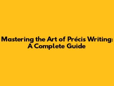 Mastering the Art of Précis Writing: A Complete Guide