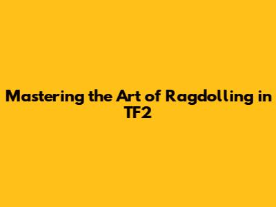 Mastering the Art of Ragdolling in TF2