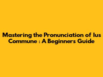 Mastering the Pronunciation of *Ius Commune*: A Beginner's Guide