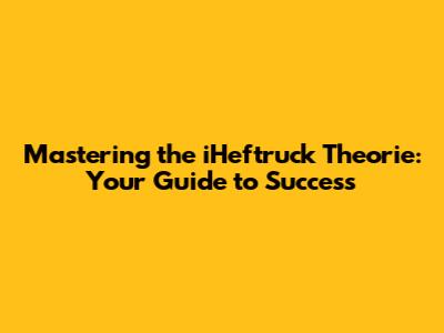 Mastering the iHeftruck Theorie: Your Guide to Success