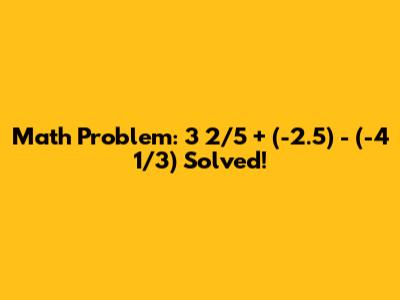 Math Problem: 3 2/5 + (-2.5) - (-4 1/3) Solved!