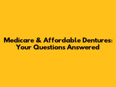 Medicare & Affordable Dentures: Your Questions Answered