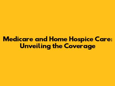 Medicare and Home Hospice Care: Unveiling the Coverage