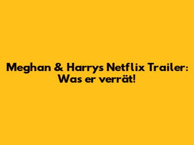 Meghan & Harry's Netflix Trailer: Was er verrät!