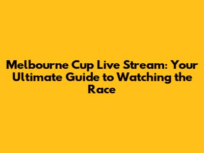 Melbourne Cup Live Stream: Your Ultimate Guide to Watching the Race