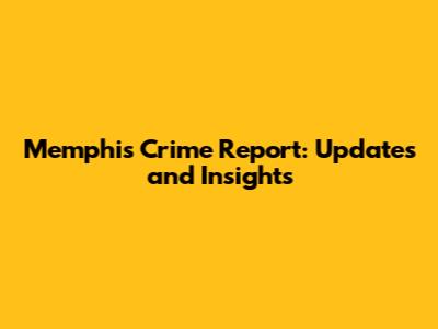 Memphis Crime Report: Updates and Insights