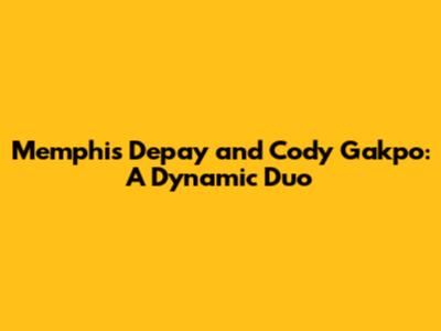 Memphis Depay and Cody Gakpo: A Dynamic Duo