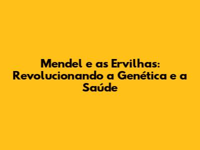 Mendel e as Ervilhas: Revolucionando a Genética e a Saúde