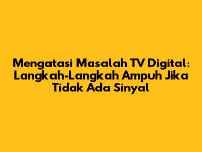 Mengatasi Masalah TV Digital: Langkah-Langkah Ampuh Jika Tidak Ada Sinyal