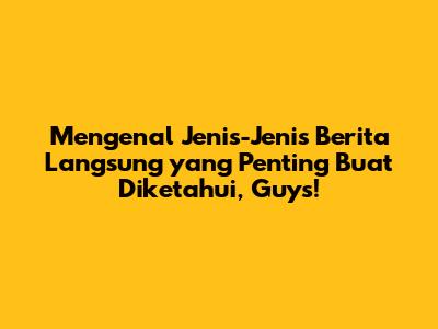 Mengenal Jenis-Jenis Berita Langsung yang Penting Buat Diketahui, Guys!