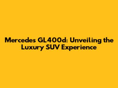 Mercedes GL400d: Unveiling the Luxury SUV Experience