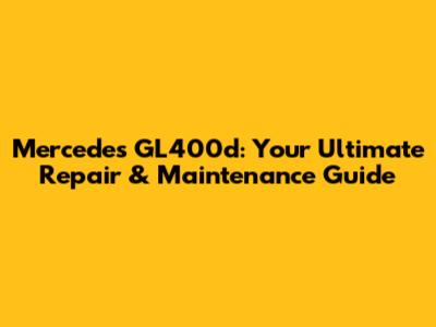 Mercedes GL400d: Your Ultimate Repair & Maintenance Guide