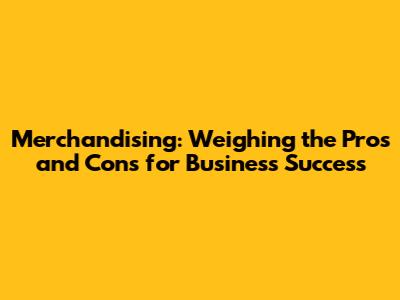 Merchandising: Weighing the Pros and Cons for Business Success