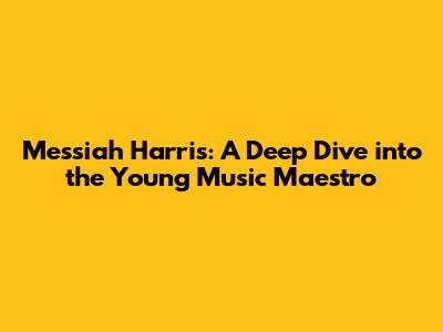 Messiah Harris: A Deep Dive into the Young Music Maestro