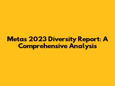 Meta's 2023 Diversity Report: A Comprehensive Analysis
