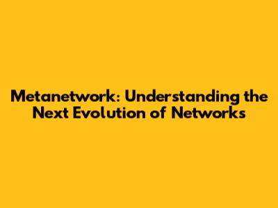 Metanetwork: Understanding the Next Evolution of Networks