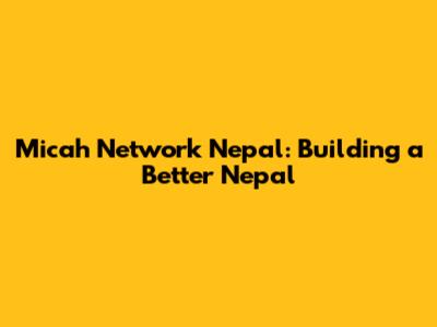 Micah Network Nepal: Building a Better Nepal