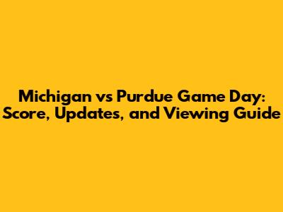 Michigan vs Purdue Game Day: Score, Updates, and Viewing Guide