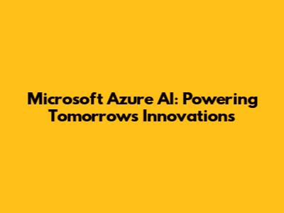 Microsoft Azure AI: Powering Tomorrow's Innovations