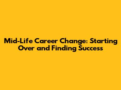 Mid-Life Career Change: Starting Over and Finding Success