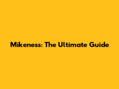 Mikeness: The Ultimate Guide