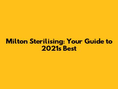 Milton Sterilising: Your Guide to 2021's Best