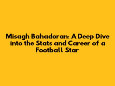 Misagh Bahadoran: A Deep Dive into the Stats and Career of a Football Star