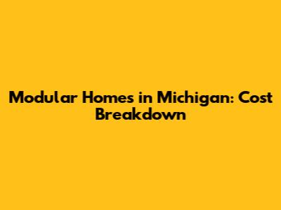 Modular Homes in Michigan: Cost Breakdown