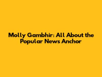 Molly Gambhir: All About the Popular News Anchor
