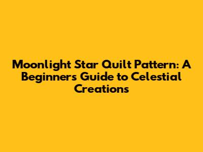 Moonlight Star Quilt Pattern: A Beginner's Guide to Celestial Creations