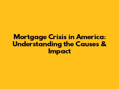 Mortgage Crisis in America: Understanding the Causes & Impact