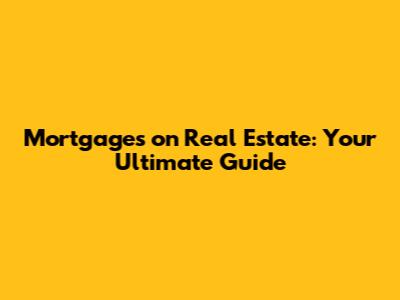 Mortgages on Real Estate: Your Ultimate Guide