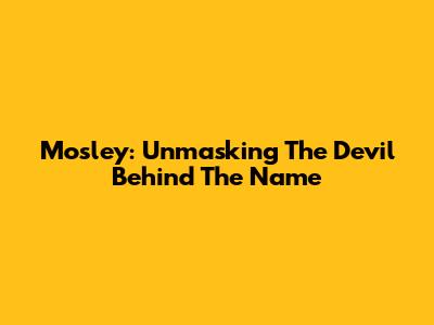 Mosley: Unmasking The Devil Behind The Name