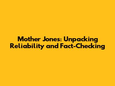 Mother Jones: Unpacking Reliability and Fact-Checking