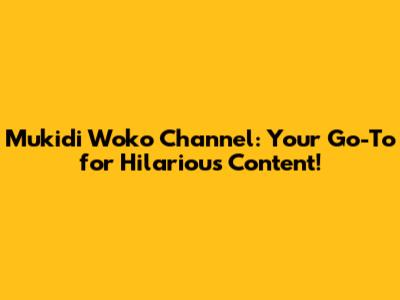 Mukidi Woko Channel: Your Go-To for Hilarious Content!