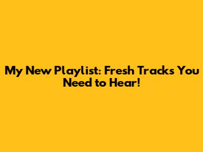 My New Playlist: Fresh Tracks You Need to Hear!